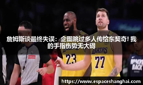 詹姆斯谈最终失误：企图跳过多人传给东契奇! 我的手指伤势无大碍